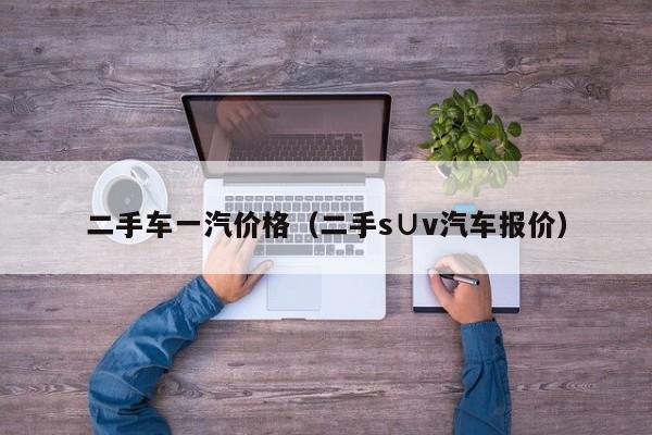 二手车一汽价格（二手s∪v汽车报价）