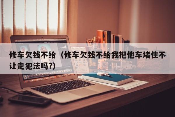 修车欠钱不给（修车欠钱不给我把他车堵住不让走犯法吗?）