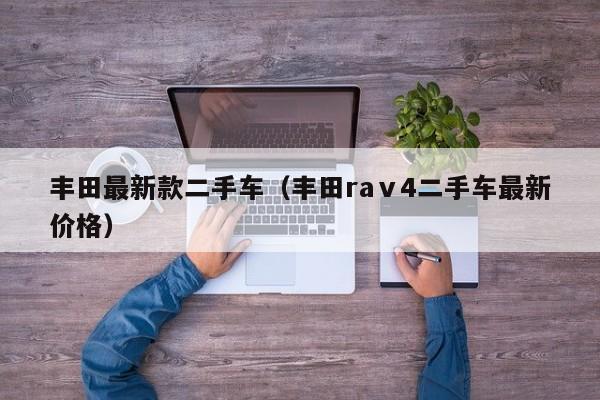 丰田最新款二手车（丰田raⅴ4二手车最新价格）