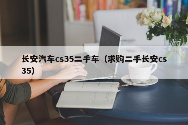 长安汽车cs35二手车（求购二手长安cs35）