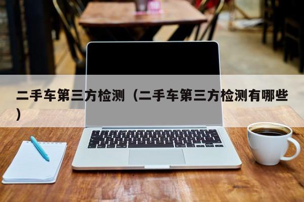 二手车第三方检测（二手车第三方检测有哪些）