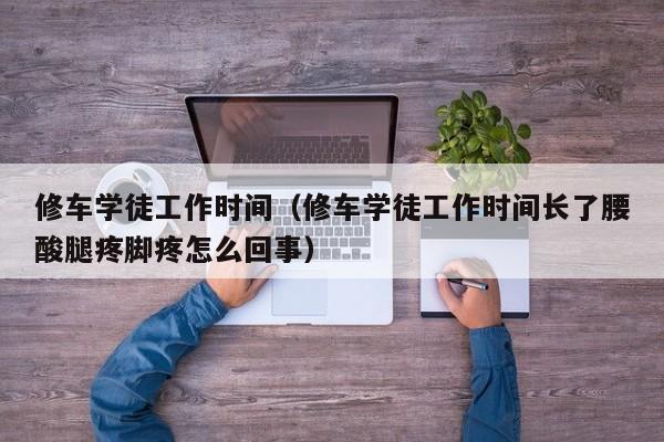 修车学徒工作时间（修车学徒工作时间长了腰酸腿疼脚疼怎么回事）