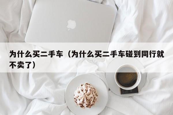 为什么买二手车（为什么买二手车碰到同行就不卖了）