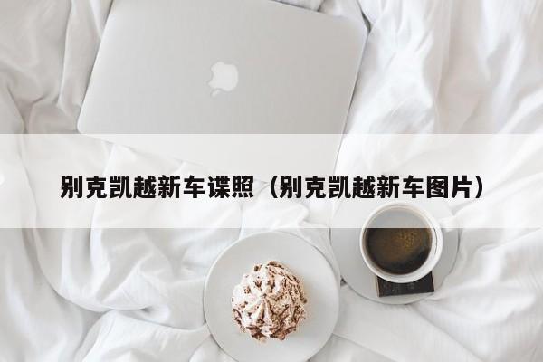 别克凯越新车谍照（别克凯越新车图片）