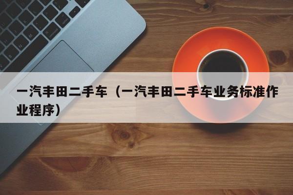 一汽丰田二手车（一汽丰田二手车业务标准作业程序）