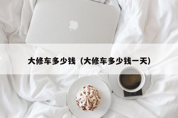 大修车多少钱（大修车多少钱一天）