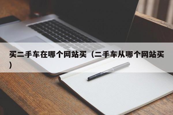 买二手车在哪个网站买（二手车从哪个网站买）