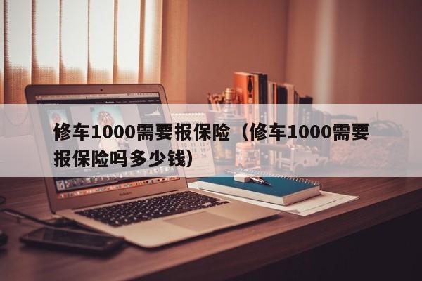 修车1000需要报保险（修车1000需要报保险吗多少钱）