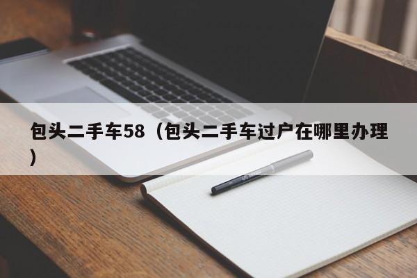 包头二手车58（包头二手车过户在哪里办理）
