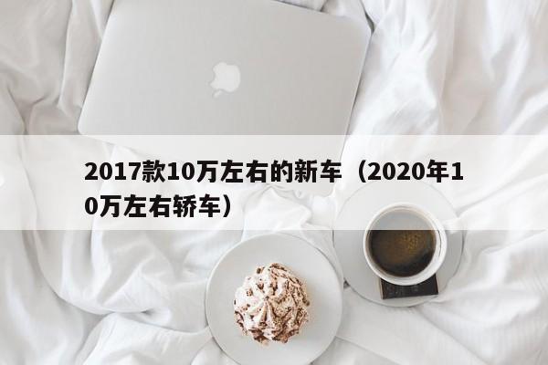 2017款10万左右的新车（2020年10万左右轿车）