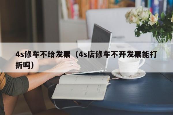 4s修车不给发票（4s店修车不开发票能打折吗）