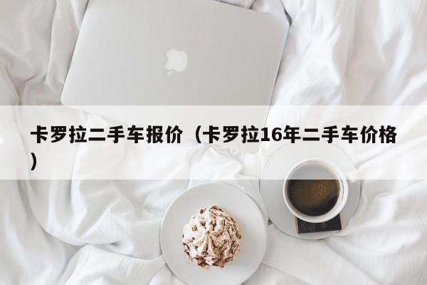 卡罗拉二手车报价（卡罗拉16年二手车价格）