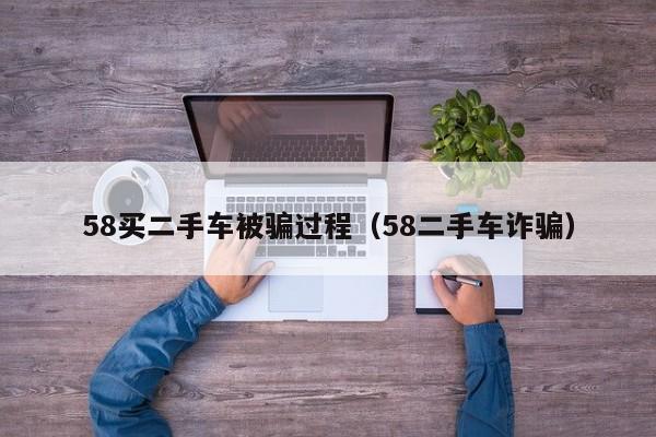 58买二手车被骗过程（58二手车诈骗）