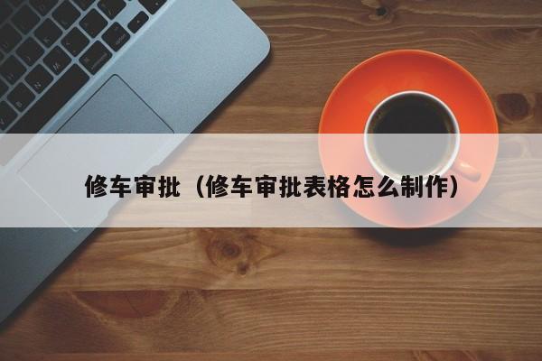 修车审批（修车审批表格怎么制作）