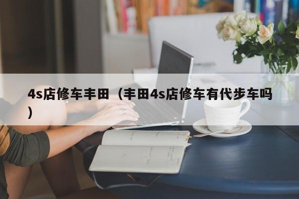 4s店修车丰田（丰田4s店修车有代步车吗）