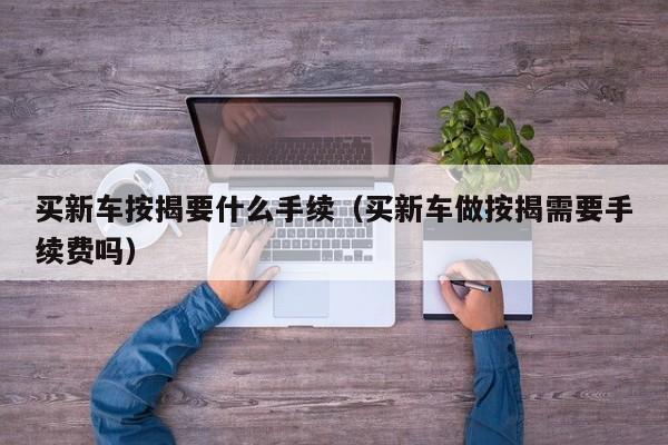 买新车按揭要什么手续（买新车做按揭需要手续费吗）
