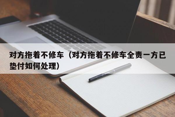 对方拖着不修车（对方拖着不修车全责一方已垫付如何处理）