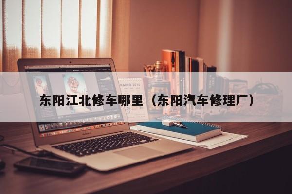 东阳江北修车哪里（东阳汽车修理厂）