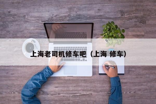 上海老司机修车吧（上海 修车）