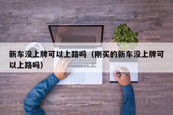 新车没上牌可以上路吗（刚买的新车没上牌可以上路吗）