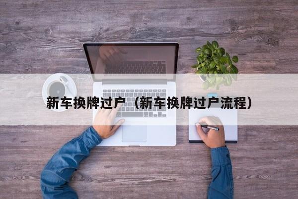 新车换牌过户（新车换牌过户流程）