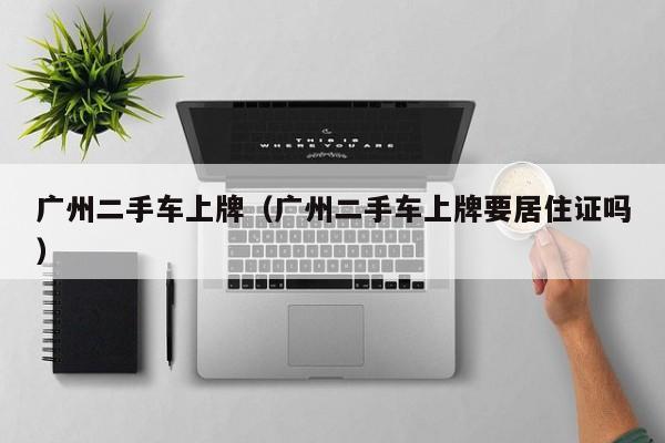 广州二手车上牌（广州二手车上牌要居住证吗）
