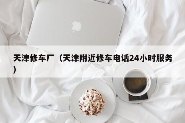 天津修车厂（天津附近修车电话24小时服务）