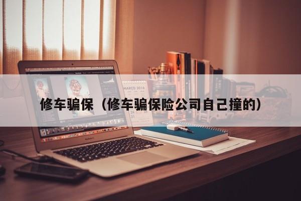 修车骗保（修车骗保险公司自己撞的）