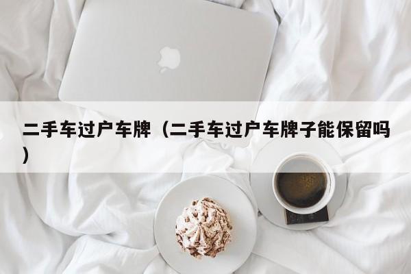 二手车过户车牌（二手车过户车牌子能保留吗）