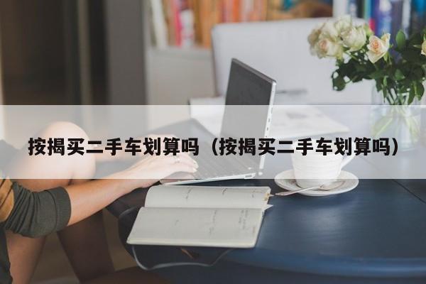 按揭买二手车划算吗（按揭买二手车划算吗）