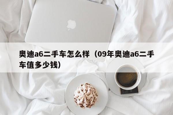 奥迪a6二手车怎么样（09年奥迪a6二手车值多少钱）
