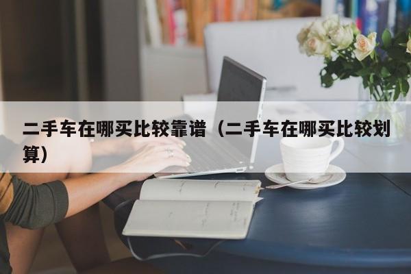 二手车在哪买比较靠谱（二手车在哪买比较划算）