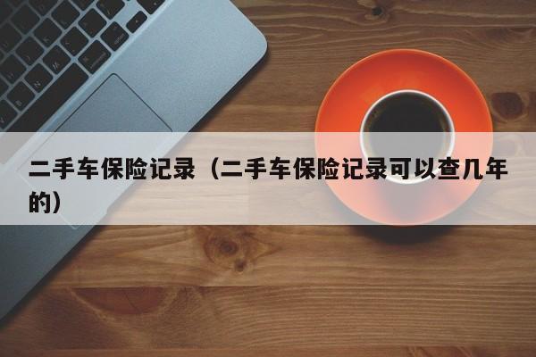 二手车保险记录（二手车保险记录可以查几年的）
