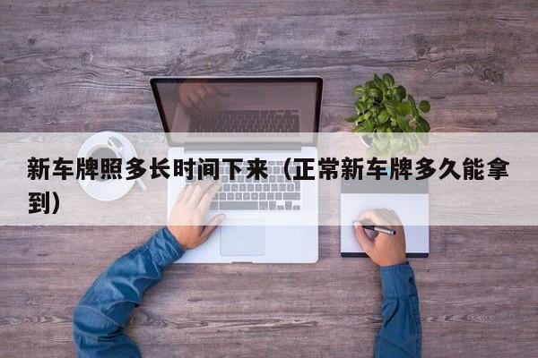 新车牌照多长时间下来（正常新车牌多久能拿到）