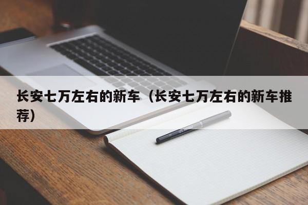 长安七万左右的新车（长安七万左右的新车推荐）