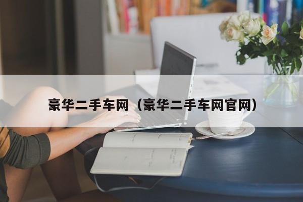 豪华二手车网（豪华二手车网官网）