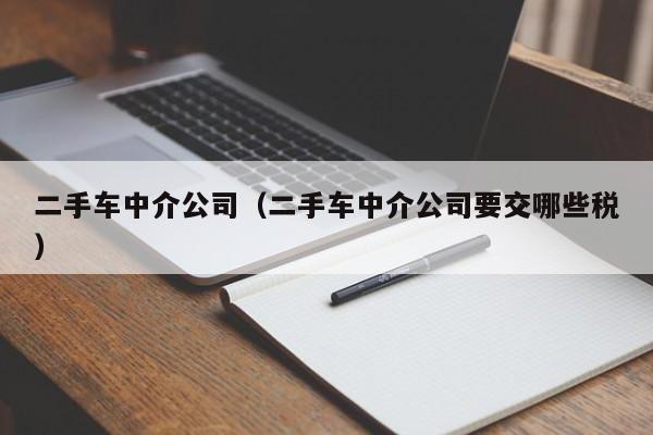 二手车中介公司（二手车中介公司要交哪些税）