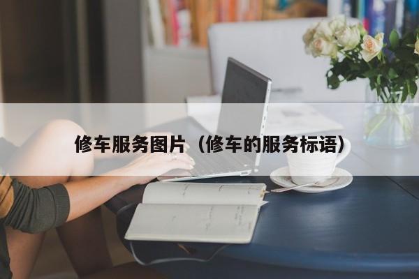 修车服务图片（修车的服务标语）