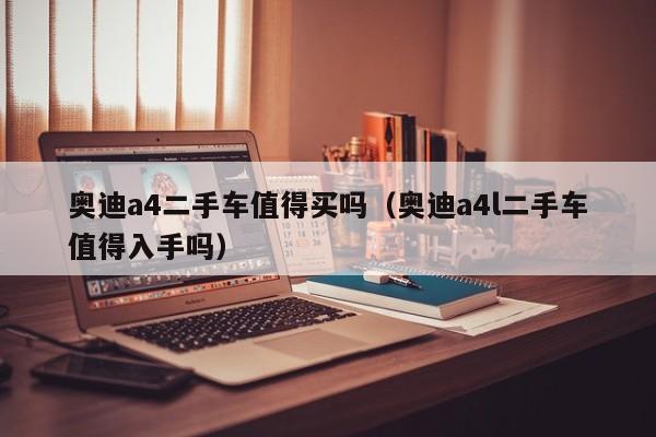 奥迪a4二手车值得买吗（奥迪a4l二手车值得入手吗）