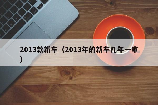 2013款新车（2013年的新车几年一审）