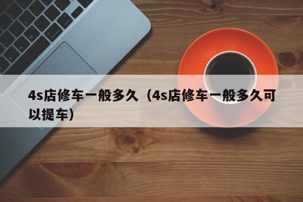 4s店修车一般多久（4s店修车一般多久可以提车）