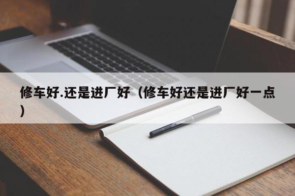 修车好.还是进厂好（修车好还是进厂好一点）