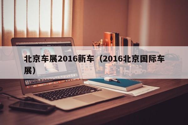 北京车展2016新车（2016北京国际车展）