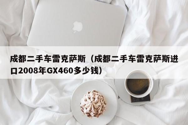 成都二手车雷克萨斯（成都二手车雷克萨斯进口2008年GX460多少钱）
