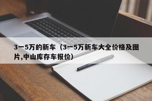 3一5万的新车（3一5万新车大全价格及图片,中山库存车报价）