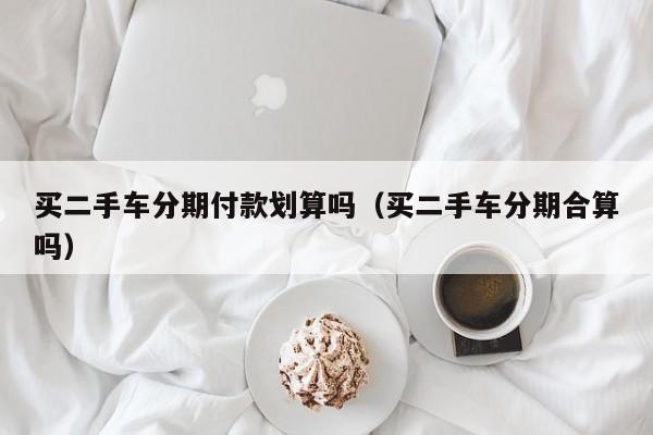买二手车分期付款划算吗（买二手车分期合算吗）
