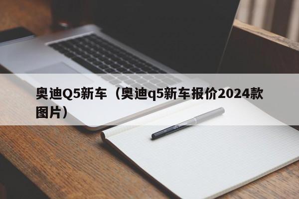 奥迪Q5新车（奥迪q5新车报价2024款图片）