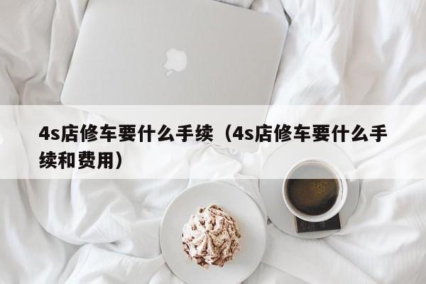 4s店修车要什么手续（4s店修车要什么手续和费用）