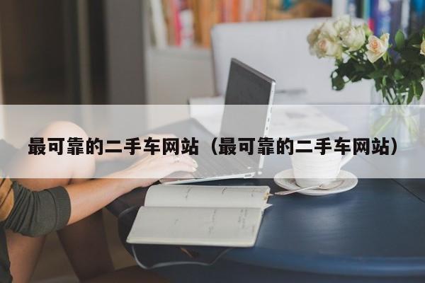 最可靠的二手车网站（最可靠的二手车网站）