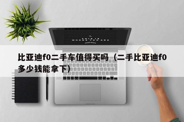 比亚迪f0二手车值得买吗（二手比亚迪f0多少钱能拿下）